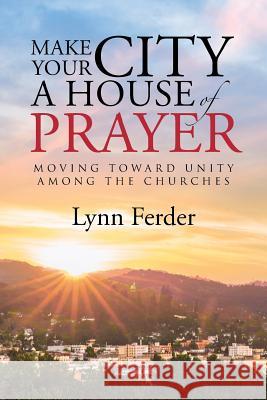 Make Your City a House of Prayer: Moving toward Unity among the Churches Ferder, Lynn 9781512705256 WestBow Press