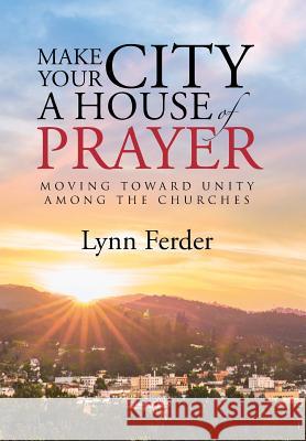 Make Your City a House of Prayer: Moving toward Unity among the Churches Ferder, Lynn 9781512705263 WestBow Press