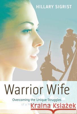 Warrior Wife: Overcoming the Unique Struggles of a Military Marriage Hillary Sigrist 9781512706420 WestBow Press