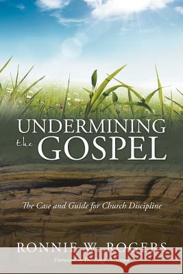 Undermining the Gospel: The Case and Guide for Church Discipline Ronnie W. Rogers 9781512706741 WestBow Press
