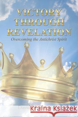 Victory Through Revelation: Overcoming the Antichrist Spirit David M. Hapenney 9781512706772 WestBow Press