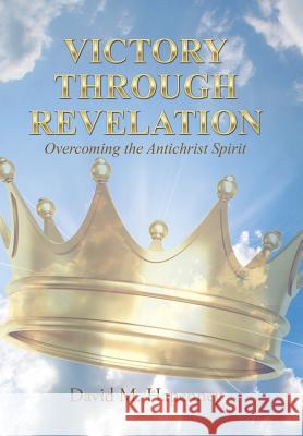 Victory Through Revelation: Overcoming the Antichrist Spirit David M. Hapenney 9781512706796 WestBow Press