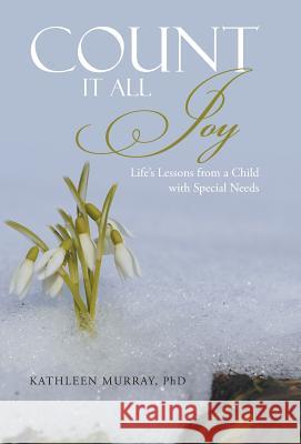 Count It All Joy: Life's Lessons from a Child with Special Needs Phd Kathleen Murray 9781512706833
