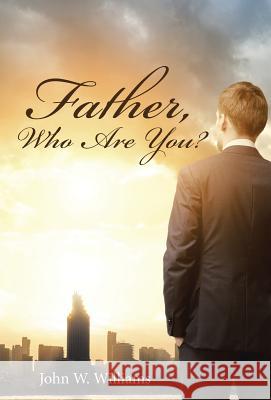 Father, Who Are You? John W. Williams 9781512707533 WestBow Press