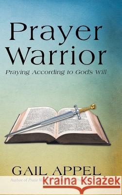 Prayer Warrior: Praying According to God's Will Gail Appel 9781512707953