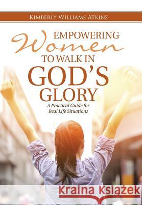 Empowering Women To Walk In God's Glory: A Practical Guide for Real Life Situationsq Atkins, Kimberly Williams 9781512708851