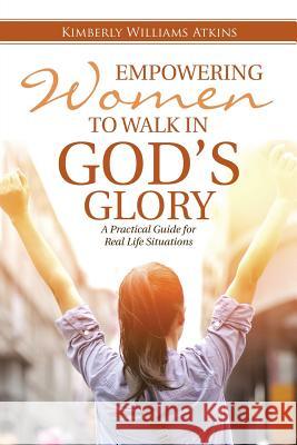 Empowering Women To Walk In God's Glory: A Practical Guide for Real Life Situationsq Atkins, Kimberly Williams 9781512708868