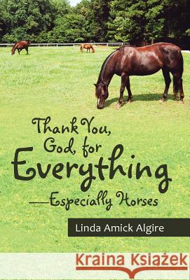 Thank You, God, for Everything-Especially Horses Linda Amick Algire 9781512708905 WestBow Press