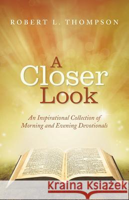 A Closer Look: An Inspirational Collection of Morning and Evening Devotionals Robert L. Thompson 9781512709186 WestBow Press