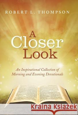A Closer Look: An Inspirational Collection of Morning and Evening Devotionals Robert L. Thompson 9781512709193 WestBow Press
