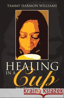 Healing in a Cup: Sips of Inspiration Tammy Harmon Williams 9781512709780