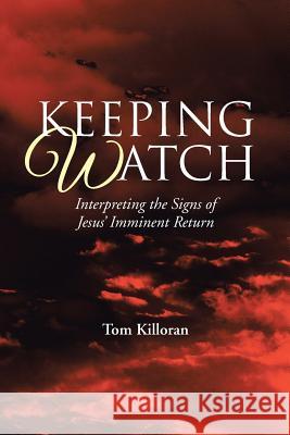 Keeping Watch: Interpreting the Signs of Jesus' Imminent Return Tom Killoran 9781512710519 WestBow Press