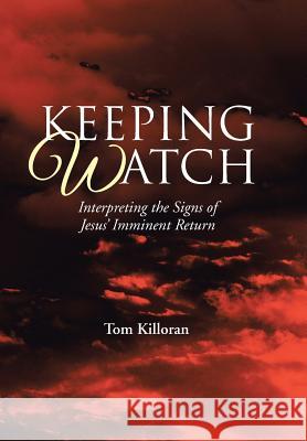 Keeping Watch: Interpreting the Signs of Jesus' Imminent Return Tom Killoran 9781512710526 WestBow Press