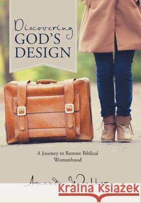 Discovering God's Design: A Journey to Restore Biblical Womanhood Amanda Walker 9781512711936 WestBow Press