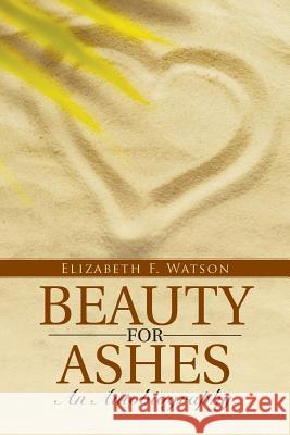 Beauty for Ashes: An Autobiography Elizabeth F. Watson 9781512712612