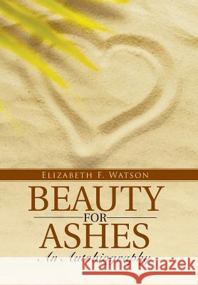 Beauty for Ashes: An Autobiography Elizabeth F. Watson 9781512712636