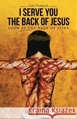 I Serve You The Back of Jesus: Look At the Back of Jesus François, Lois 9781512713176