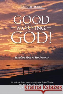 Good Morning, God!: Spending Time in His Presence Ginger Hurta 9781512713589 WestBow Press