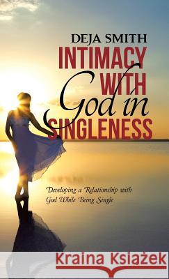 Intimacy with God in Singleness: Developing a Relationship with God While Being Single Deja Smith 9781512714494 WestBow Press