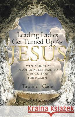Leading Ladies Get Turned Up for Jesus: Twenty-One-Day Devotional Determined to Rock It Out for Women Tawanda Cade 9781512714548
