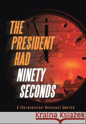 The President Had Ninety Seconds: A Thermonuclear Holocaust Awaited Dr Dave Felsburg 9781512715576 WestBow Press