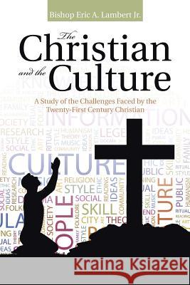 The Christian and the Culture: A Study of the Challenges Faced by the Twenty-First Century Christian Bishop Eric a. Lamber 9781512715682