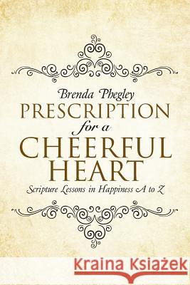 Prescription for a Cheerful Heart: Scripture Lessons in Happiness A to Z Brenda Phegley 9781512715897 WestBow Press