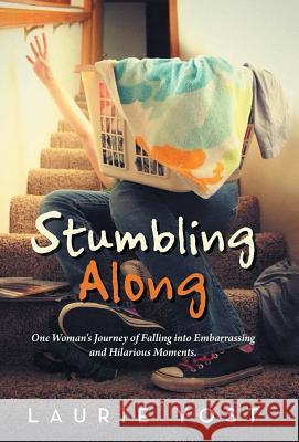 Stumbling Along: One Woman's Journey of Falling into Embarrassing and Hilarious Moments. Yost, Laurie 9781512716030 WestBow Press