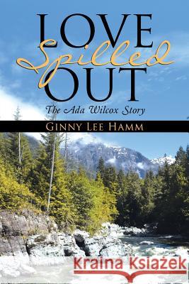 Love Spilled Out: The Ada Wilcox Story Ginny Lee Hamm 9781512716436 WestBow Press