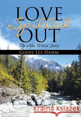 Love Spilled Out: The Ada Wilcox Story Ginny Lee Hamm 9781512716443 WestBow Press