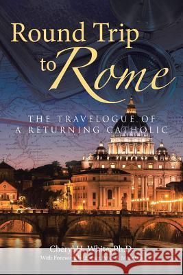 Round Trip to Rome: The Travelogue of a Returning Catholic Cheryl H White, PH D 9781512716764