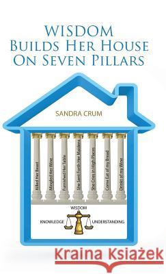 Wisdom Builds Her House On Seven Pillars: Wisdom Knowledge Understanding Crum, Sandra 9781512717358 WestBow Press