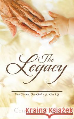 The Legacy: One Chance, One Choice, for One Life Constance Wright 9781512717778 WestBow Press