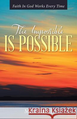 The Impossible Is Possible: Faith In God Works Every Time Mother J 9781512717846