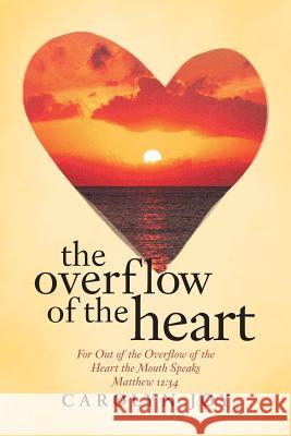 The Overflow of the Heart: For Out of the Overflow of the Heart the Mouth Speaks Carolyn Joy 9781512717990