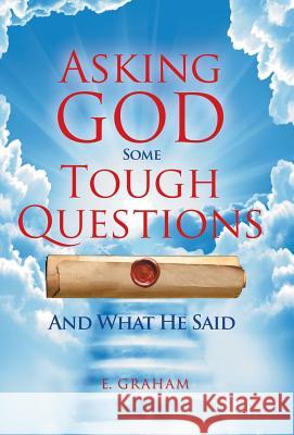 Asking God Some Tough Questions: And What He Said E. Graham 9781512718133
