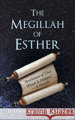 The Megillah of Esther: Revelation of That Which Is Hidden-A Parable Julianna Joy Klassen 9781512719000 WestBow Press