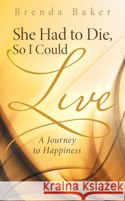 She Had to Die, So I Could Live: A Journey to Happiness Brenda Baker 9781512719048