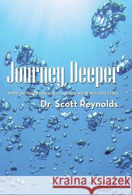 Journey Deeper: Spiritual Depth Takes Us to a Place We're Not Expecting Dr Scott Reynolds 9781512719710