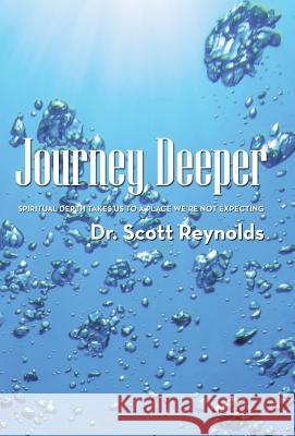 Journey Deeper: Spiritual Depth Takes Us to a Place We're Not Expecting Dr Scott Reynolds 9781512719710 WestBow Press