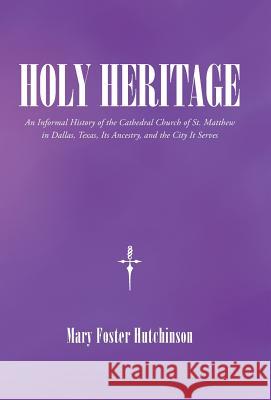 Holy Heritage: An Informal History of the Cathedral Church of St. Matthew in Dallas, Texas, Its Ancestry, and the City It Serves Mary Foster Hutchinson 9781512720037