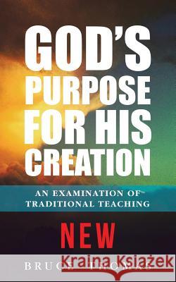 God's Purpose for His Creation: An Examination of Traditional Teaching Bruce Thomas 9781512720617 WestBow Press
