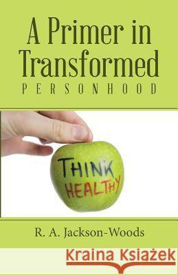 A Primer in Transformed Personhood R. a. Jackson-Woods 9781512721065 WestBow Press