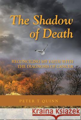 The Shadow of Death: Reconciling My Faith with the Diagnosis of Cancer Peter T Quinn 9781512721683