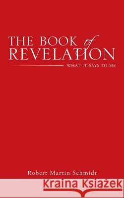 The Book of Revelation: What It Says to Me Robert Martin Schmidt 9781512722659