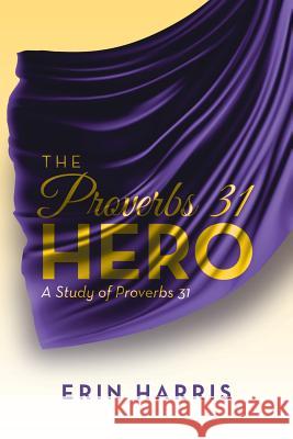 The Proverbs 31 Hero: A Study of Proverbs 31 Erin Harris 9781512722710 WestBow Press
