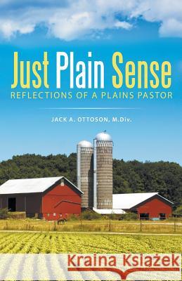 Just Plain Sense: Reflections of a Plains Pastor M DIV Jack a Ottoson 9781512722864