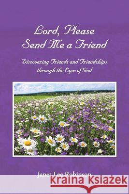 Lord, Please Send Me a Friend: Discovering Friends and Friendships through the Eyes of God Robinson, Janet Lee 9781512723069 WestBow Press