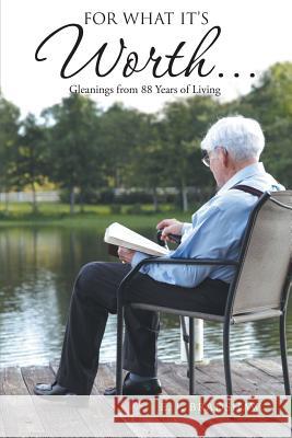 For What It's Worth...: Gleanings From 88 Years of Living E J Bradshaw 9781512723632 WestBow Press