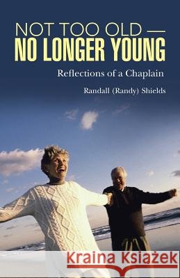 Not Too Old-No Longer Young: Reflections of a Chaplain Randall (Randy) Shields 9781512723908
